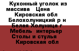 Кухонный уголок из массива › Цена ­ 5 000 - Кировская обл., Белохолуницкий р-н, Белая Холуница г. Мебель, интерьер » Столы и стулья   . Кировская обл.